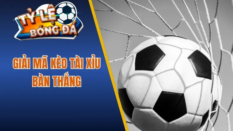 Giải mã kèo tài xỉu bàn thắng